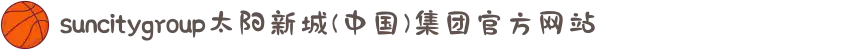 suncitygroup太阳新城(中国)集团官方网站